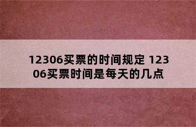 12306买票的时间规定 12306买票时间是每天的几点